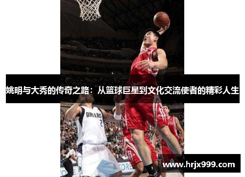 姚明与大秀的传奇之路：从篮球巨星到文化交流使者的精彩人生