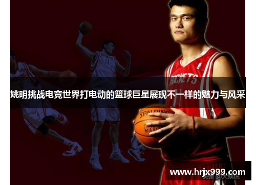 姚明挑战电竞世界打电动的篮球巨星展现不一样的魅力与风采