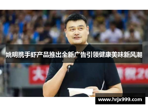 姚明携手虾产品推出全新广告引领健康美味新风潮