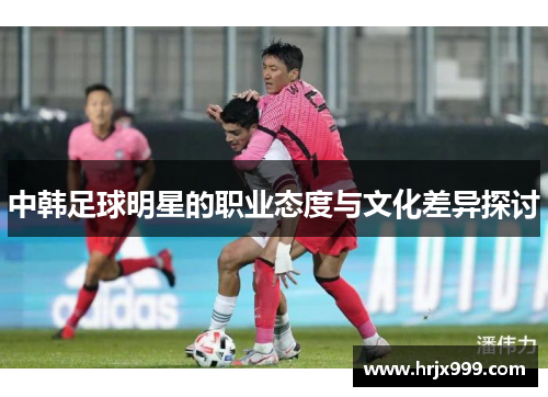 中韩足球明星的职业态度与文化差异探讨