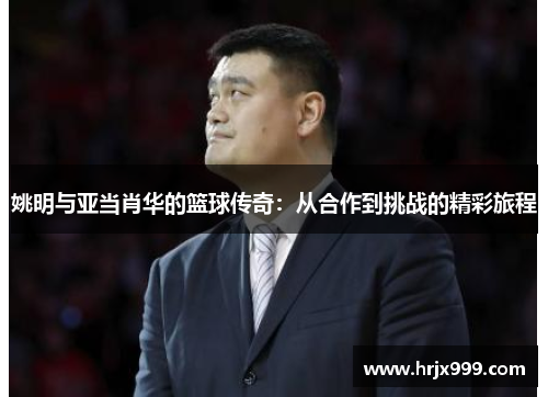 姚明与亚当肖华的篮球传奇：从合作到挑战的精彩旅程