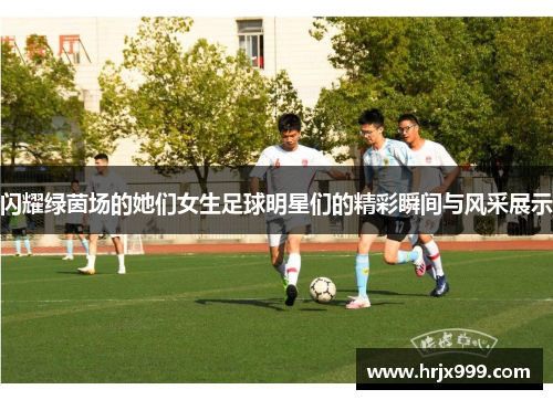 闪耀绿茵场的她们女生足球明星们的精彩瞬间与风采展示