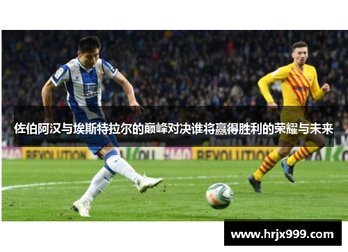 佐伯阿汉与埃斯特拉尔的巅峰对决谁将赢得胜利的荣耀与未来