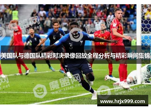 美国队与德国队精彩对决录像回放全程分析与精彩瞬间集锦
