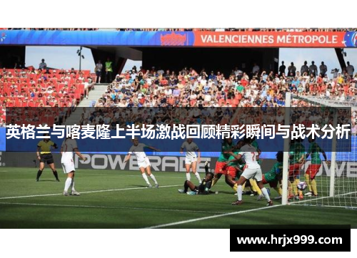 英格兰与喀麦隆上半场激战回顾精彩瞬间与战术分析