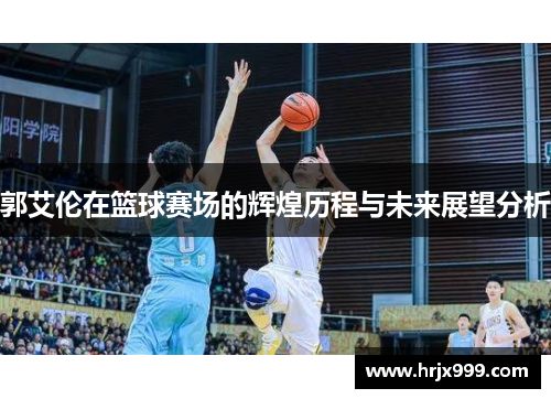 郭艾伦在篮球赛场的辉煌历程与未来展望分析